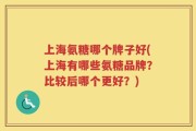 上海氨糖哪个牌子好(上海有哪些氨糖品牌？比较后哪个更好？)