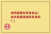 幼狗需要补软骨素么(幼犬需要添加软骨素吗？)