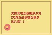 天然食物含氨糖多少克(天然食品氨糖含量多达几克？)