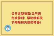 关节定型喷雾(关节固定喷雾剂：帮助缓解关节疼痛和炎症的神器)