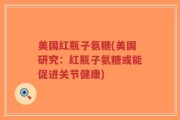 美国红瓶子氨糖(美国研究：红瓶子氨糖或能促进关节健康)