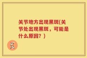 关节地方出现黑斑(关节处出现黑斑，可能是什么原因？)