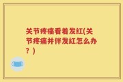 关节疼痛看着发红(关节疼痛并伴发红怎么办？)