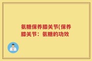 氨糖保养膝关节(保养膝关节：氨糖的功效