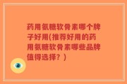 药用氨糖软骨素哪个牌子好用(推荐好用的药用氨糖软骨素哪些品牌值得选择？)