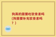 狗真的需要吃软骨素吗(狗需要补充软骨素吗？)