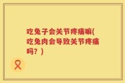 吃兔子会关节疼痛嘛(吃兔肉会导致关节疼痛吗？)