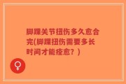 脚踝关节扭伤多久愈合完(脚踝扭伤需要多长时间才能痊愈？)