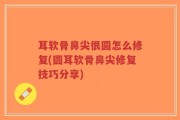 耳软骨鼻尖很圆怎么修复(圆耳软骨鼻尖修复技巧分享)