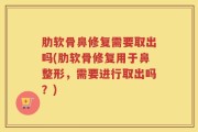 肋软骨鼻修复需要取出吗(肋软骨修复用于鼻整形，需要进行取出吗？)