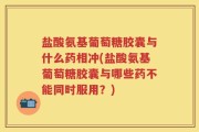 盐酸氨基葡萄糖胶囊与什么药相冲(盐酸氨基葡萄糖胶囊与哪些药不能同时服用？)