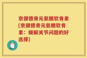 京健德骨元氨糖软骨素(京健德骨元氨糖软骨素：缓解关节问题的好选择)