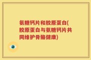 氨糖钙片和胶原蛋白(胶原蛋白与氨糖钙片共同维护骨骼健康)