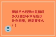 腰部手术后要吃氨糖吗多久(腰部手术后应该补充氨糖，但需要多久？)