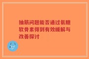 抽筋问题能否通过氨糖软骨素得到有效缓解与改善探讨