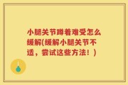 小腿关节蹲着难受怎么缓解(缓解小腿关节不适，尝试这些方法！)