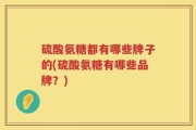 硫酸氨糖都有哪些牌子的(硫酸氨糖有哪些品牌？)