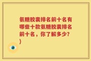 氨糖胶囊排名前十名有哪些十款氨糖胶囊排名前十名，你了解多少？)