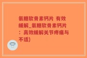 氨糖软骨素钙片 有效缓解_氨糖软骨素钙片：高效缓解关节疼痛与不适)
