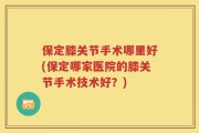 保定膝关节手术哪里好(保定哪家医院的膝关节手术技术好？)