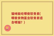 猫咪能吃哪些软骨素(哪些食物富含软骨素适合喂猫？)