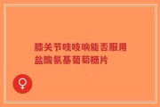 膝关节吱吱响能否服用盐酸氨基葡萄糖片