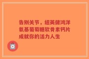 告别关节，纽英健鸿洋氨基葡萄糖软骨素钙片成就你的活力人生
