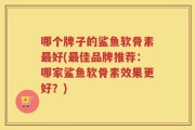 哪个牌子的鲨鱼软骨素最好(最佳品牌推荐：哪家鲨鱼软骨素效果更好？)