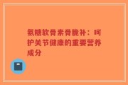 氨糖软骨素骨脆补：呵护关节健康的重要营养成分
