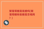 聚葡萄糖是氨糖吗(聚葡萄糖和氨糖是否相同？)