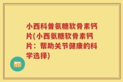 小西科普氨糖软骨素钙片(小西氨糖软骨素钙片：帮助关节健康的科学选择)