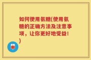 如何使用氨糖(使用氨糖的正确方法及注意事项，让你更好地受益！)