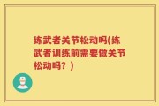 练武者关节松动吗(练武者训练前需要做关节松动吗？)