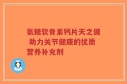 氨糖软骨素钙片天之健 助力关节健康的优质营养补充剂