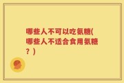哪些人不可以吃氨糖(哪些人不适合食用氨糖？)