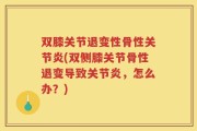 双膝关节退变性骨性关节炎(双侧膝关节骨性退变导致关节炎，怎么办？)