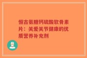恒古氨糖钙硫酸软骨素片：关爱关节健康的优质营养补充剂