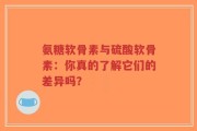 氨糖软骨素与硫酸软骨素：你真的了解它们的差异吗？