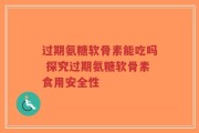 过期氨糖软骨素能吃吗 探究过期氨糖软骨素食用安全性