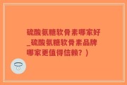 硫酸氨糖软骨素哪家好_硫酸氨糖软骨素品牌哪家更值得信赖？)