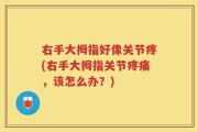 右手大拇指好像关节疼(右手大拇指关节疼痛，该怎么办？)
