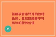 氨糖软骨素钙片的独特色彩，竟然隐藏着不可思议的营养价值