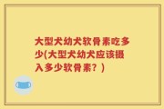 大型犬幼犬软骨素吃多少(大型犬幼犬应该摄入多少软骨素？)