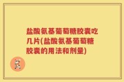 盐酸氨基葡萄糖胶囊吃几片(盐酸氨基葡萄糖胶囊的用法和剂量)