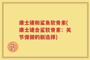 康士建和鲨鱼软骨素(康士建合鲨软骨素：关节保健的新选择)