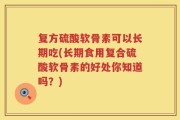 复方硫酸软骨素可以长期吃(长期食用复合硫酸软骨素的好处你知道吗？)