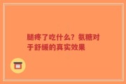 腿疼了吃什么？氨糖对于舒缓的真实效果