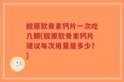 胶原软骨素钙片一次吃几颗(胶原软骨素钙片建议每次用量是多少？)