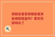 硫酸氨基葡萄糖胶囊真能缓解膝盖吗？看完你就明白了