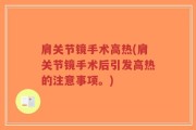 肩关节镜手术高热(肩关节镜手术后引发高热的注意事项。)